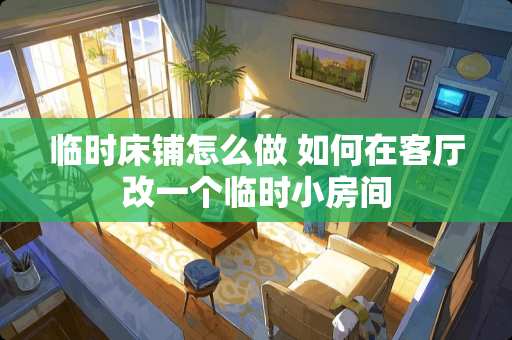 临时床铺怎么做 如何在客厅改一个临时小房间