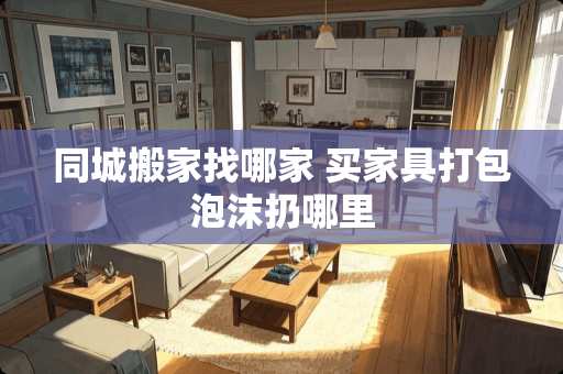 同城搬家找哪家 买家具打包泡沫扔哪里