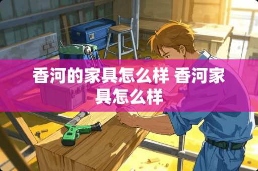 香河的家具怎么样 香河家具怎么样