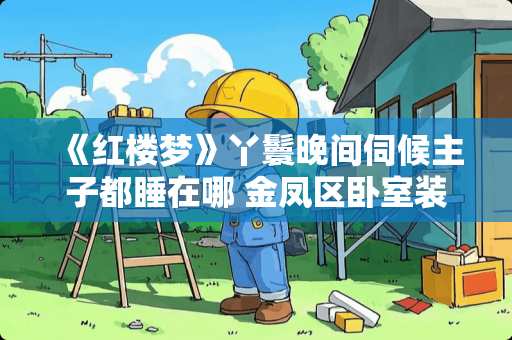 《红楼梦》丫鬟晚间伺候主子都睡在哪 金凤区卧室装修花多少钱 《红楼梦》丫鬟晚间伺候主子都睡在哪 金凤区卧室装修花多少钱