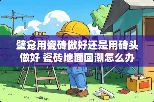 壁龛用瓷砖做好还是用砖头做好 瓷砖地面回潮怎么办