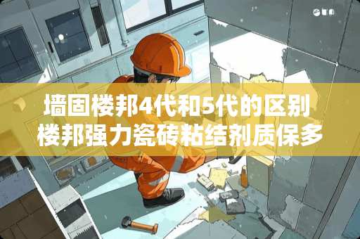 墙固楼邦4代和5代的区别 楼邦强力瓷砖粘结剂质保多少年