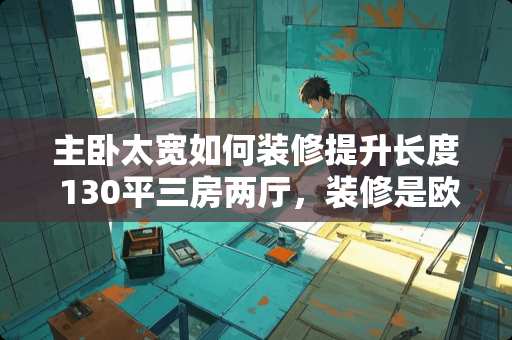 主卧太宽如何装修提升长度 130平三房两厅，装修是欧式风格好还是现代简约风格好