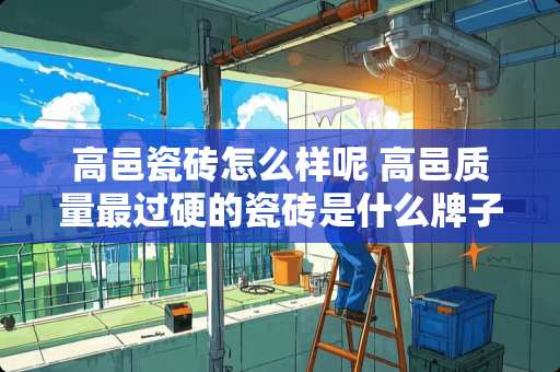 高邑瓷砖怎么样呢 高邑质量最过硬的瓷砖是什么牌子的