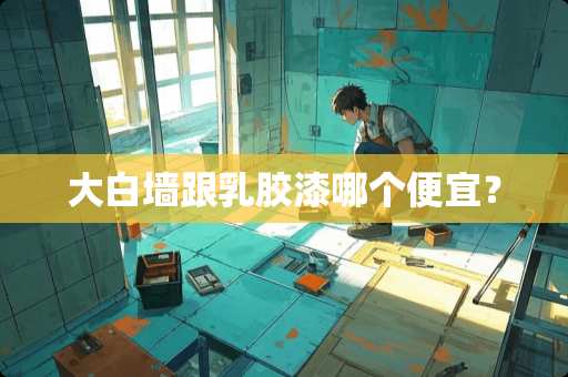 大白墙跟*胶漆哪个便宜？