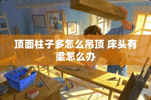 顶面柱子多怎么吊顶 床头有梁怎么办