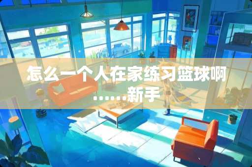 怎么一个人在家练习篮球啊……新手