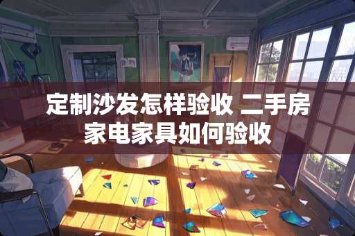 定制沙发怎样验收 二手房家电家具如何验收