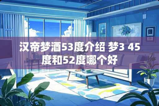 汉帝梦酒53度介绍 梦3 45度和52度哪个好