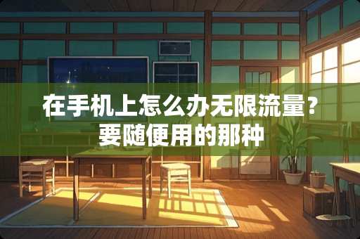 在手机上怎么办无限流量？要随便用的那种