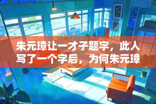 朱元璋让一才子题字,此人写了一个字后,为何朱元璋立马将其斩首示众 叶盛世家家具怎么样 朱元璋让一才子题字,此人写了一个字后,为何朱元璋立马将其斩首示众 叶盛世家家具怎么样