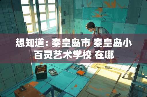 想知道: 秦皇岛市 秦皇岛小百灵艺术学校 在哪