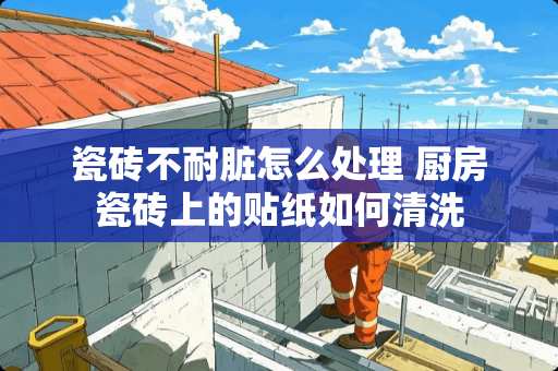 瓷砖不耐脏怎么处理 厨房瓷砖上的贴纸如何清洗