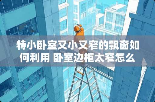 特小卧室又小又窄的飘窗如何利用 卧室边柜太窄怎么做