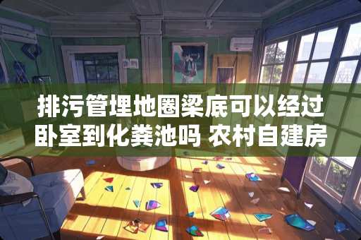 排污管埋地圈梁底可以经过卧室到化粪池吗 农村自建房的飘窗怎么做才最安全？需要注意什么