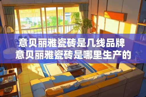 意贝丽雅瓷砖是几线品牌 意贝丽雅瓷砖是哪里生产的