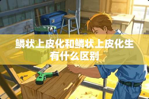 鳞状上皮化和鳞状上皮化生有什么区别