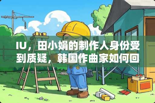 IU，田小娟的制作人身份受到质疑，韩国作曲家如何回应的？