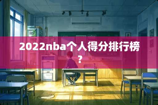 2022nba个人得分排行榜？