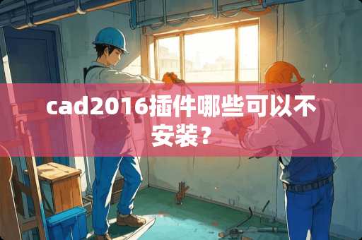 cad2016插件哪些可以不安装？