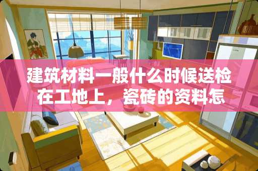 建筑材料一般什么时候送检 在工地上，瓷砖的资料怎样做