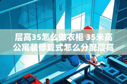 层高35怎么做衣柜 35米高公寓装修复式怎么分配层高