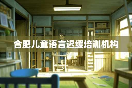 合肥儿童语言迟缓培训机构