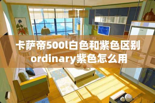 卡萨帝500l白色和紫色区别 ordinary紫色怎么用