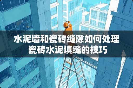 水泥墙和瓷砖缝隙如何处理 瓷砖水泥填缝的技巧