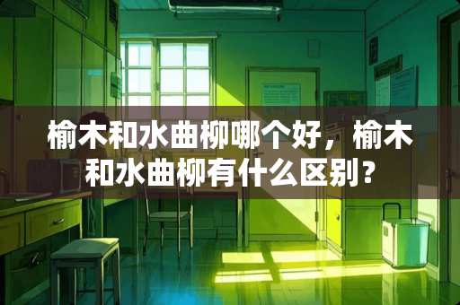 榆木和水曲柳哪个好，榆木和水曲柳有什么区别？