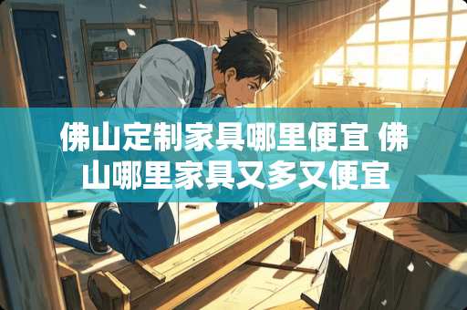 佛山定制家具哪里便宜 佛山哪里家具又多又便宜