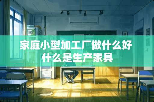 家庭小型加工厂做什么好 什么是生产家具