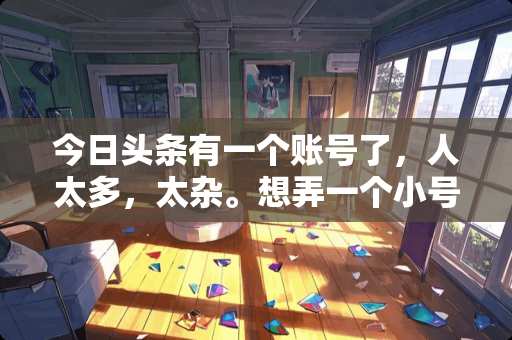 今日头条有一个账号了，人太多，太杂。想弄一个小号，请赐教。谢谢！