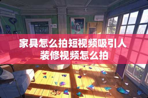 家具怎么拍短视频吸引人 装修视频怎么拍