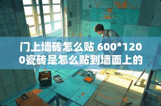 门上墙砖怎么贴 600*1200瓷砖是怎么贴到墙面上的