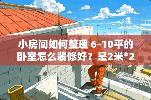小房间如何整理 6-10平的卧室怎么装修好？是2米*2.8米的。谢谢