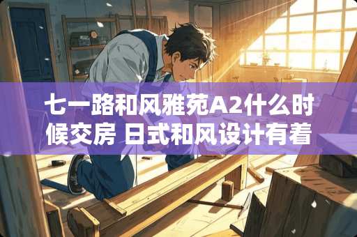 七一路和风雅苑A2什么时候交房 日式和风设计有着怎样的特点