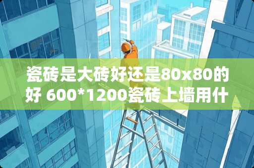 瓷砖是大砖好还是80x80的好 600*1200瓷砖上墙用什么贴最牢固