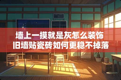 墙上一摸就是灰怎么装饰 旧墙贴瓷砖如何更稳不掉落