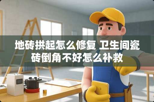 地砖拱起怎么修复 卫生间瓷砖倒角不好怎么补救