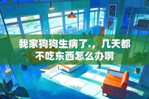 我家狗狗生病了.，几天都不吃东西怎么办啊