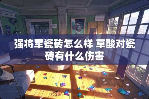 强将军瓷砖怎么样 草酸对瓷砖有什么伤害