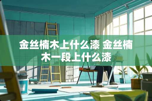 金丝楠木上什么漆 金丝楠木一段上什么漆