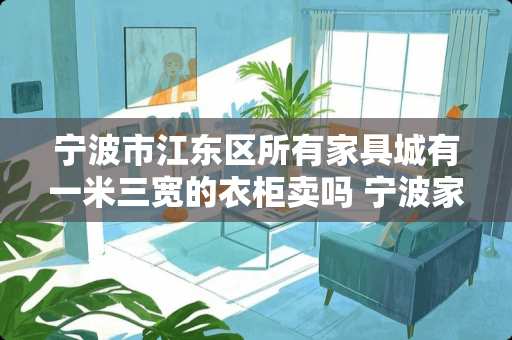 宁波市江东区所有家具城有一米三宽的衣柜卖吗 宁波家具城在哪里