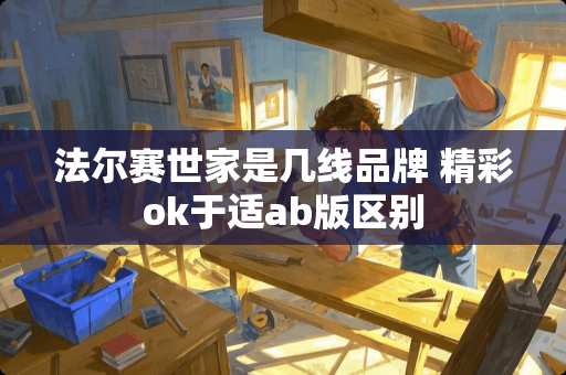 法尔赛世家是几线品牌 精彩ok于适ab版区别
