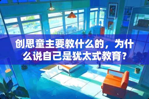 创思童主要教什么的，为什么说自己是犹太式教育？