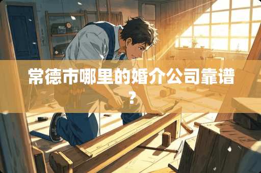 常德市哪里的婚介公司靠谱? 常德市哪里的婚介公司靠谱?