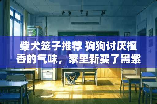 柴犬笼子推荐 狗狗讨厌檀香的气味，家里新买了黑紫檀木的的家具，狗狗会讨厌黑紫檀的气味吗