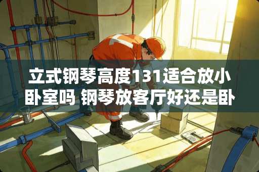 立式钢琴高度131适合放小卧室吗 钢琴放客厅好还是卧室里好