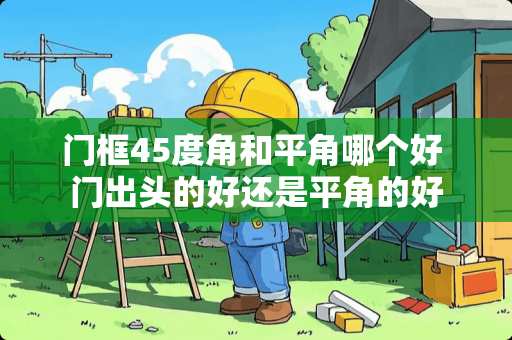 门框45度角和平角哪个好 门出头的好还是平角的好